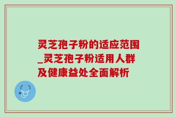 灵芝孢子粉的适应范围_灵芝孢子粉适用人群及健康益处全面解析-第1张图片-灵芝之家