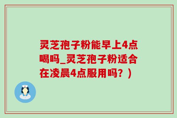 灵芝孢子粉能早上4点喝吗_灵芝孢子粉适合在凌晨4点服用吗?)-第1张图片-灵芝之家 灵芝孢子粉能早上4点喝吗_灵芝孢子粉适合在凌晨4点服用吗?)-第1张图片-灵芝之家