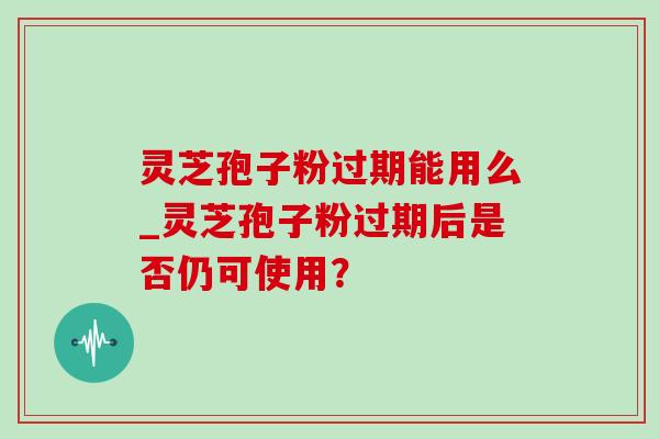 灵芝孢子粉过期能用么_灵芝孢子粉过期后是否仍可使用?-第1张图片-灵芝之家 灵芝孢子粉过期能用么_灵芝孢子粉过期后是否仍可使用?-第1张图片-灵芝之家