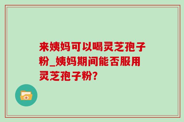 来姨妈可以喝灵芝孢子粉_姨妈期间能否服用灵芝孢子粉?-第1张图片-灵芝之家 来姨妈可以喝灵芝孢子粉_姨妈期间能否服用灵芝孢子粉?-第1张图片-灵芝之家