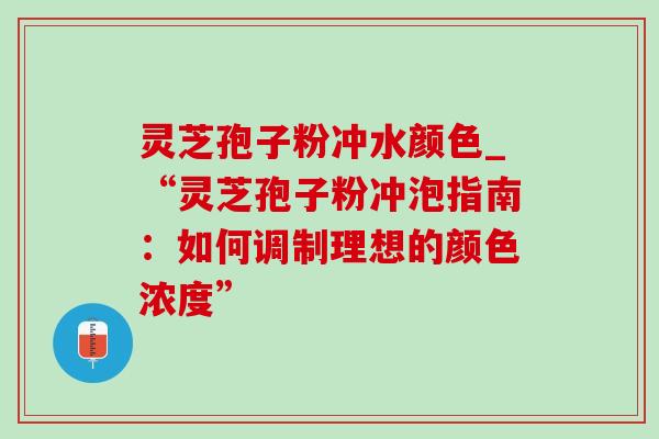 灵芝孢子粉冲水颜色_“灵芝孢子粉冲泡指南:如何调制理想的颜色浓度”-第1张图片-灵芝之家 灵芝孢子粉冲水颜色_“灵芝孢子粉冲泡指南:如何调制理想的颜色浓度”-第1张图片-灵芝之家
