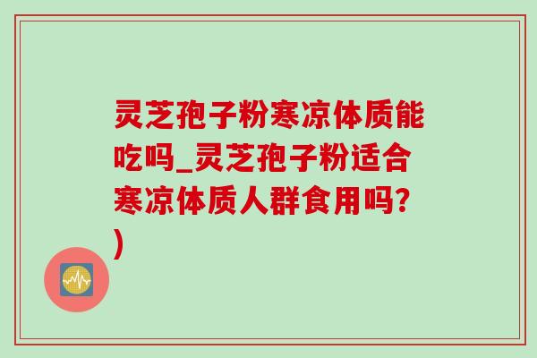 灵芝孢子粉寒凉体质能吃吗_灵芝孢子粉适合寒凉体质人群食用吗?)-第1张图片-灵芝之家 灵芝孢子粉寒凉体质能吃吗_灵芝孢子粉适合寒凉体质人群食用吗?)-第1张图片-灵芝之家