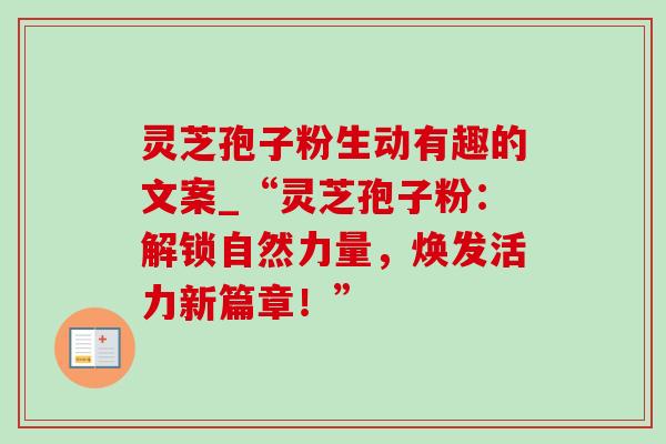 灵芝孢子粉生动有趣的文案_“灵芝孢子粉:解锁自然力量,焕发活力新篇章!”-第1张图片-灵芝之家 灵芝孢子粉生动有趣的文案_“灵芝孢子粉:解锁自然力量,焕发活力新篇章!”-第1张图片-灵芝之家