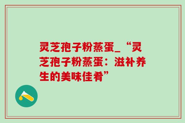 灵芝孢子粉蒸蛋_“灵芝孢子粉蒸蛋:滋补养生的美味佳肴”-第1张图片-灵芝之家 灵芝孢子粉蒸蛋_“灵芝孢子粉蒸蛋:滋补养生的美味佳肴”-第1张图片-灵芝之家