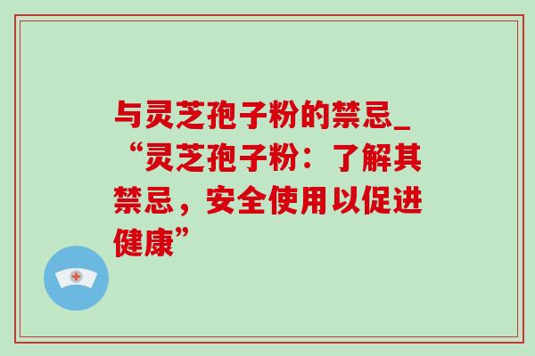 与灵芝孢子粉的禁忌_“灵芝孢子粉:了解其禁忌,安全使用以促进健康”-第1张图片-灵芝之家 与灵芝孢子粉的禁忌_“灵芝孢子粉:了解其禁忌,安全使用以促进健康”-第1张图片-灵芝之家