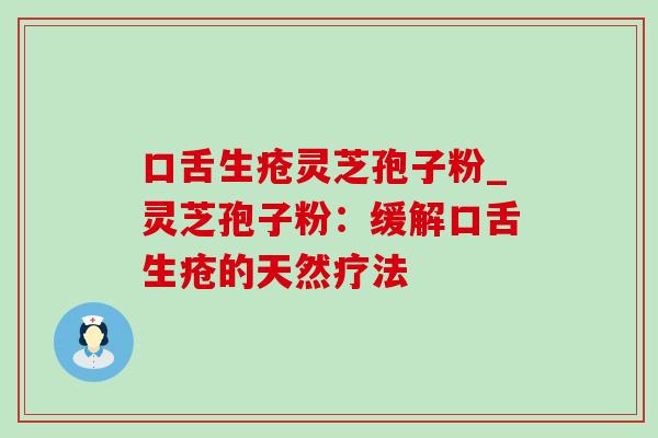 口舌生疮灵芝孢子粉_灵芝孢子粉:缓解口舌生疮的天然疗法-第1张图片-灵芝之家 口舌生疮灵芝孢子粉_灵芝孢子粉:缓解口舌生疮的天然疗法-第1张图片-灵芝之家