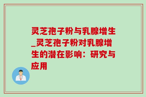 灵芝孢子粉与乳腺增生_灵芝孢子粉对乳腺增生的潜在影响：研究与应用-第1张图片-灵芝之家