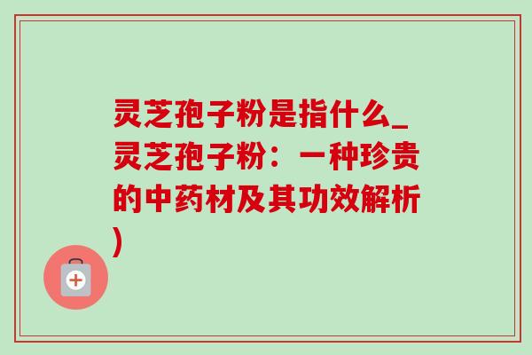 灵芝孢子粉是指什么_灵芝孢子粉：一种珍贵的中药材及其功效解析)-第1张图片-灵芝之家