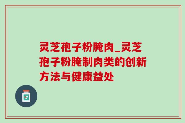 灵芝孢子粉腌肉_灵芝孢子粉腌制肉类的创新方法与健康益处-第1张图片-灵芝之家 灵芝孢子粉腌肉_灵芝孢子粉腌制肉类的创新方法与健康益处-第1张图片-灵芝之家