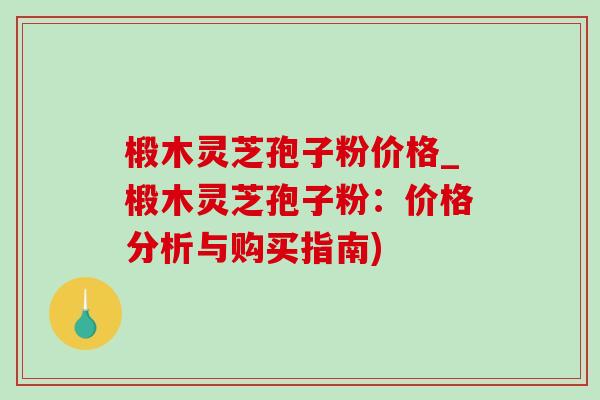 椴木灵芝孢子粉价格_椴木灵芝孢子粉：价格分析与购买指南)-第1张图片-灵芝之家