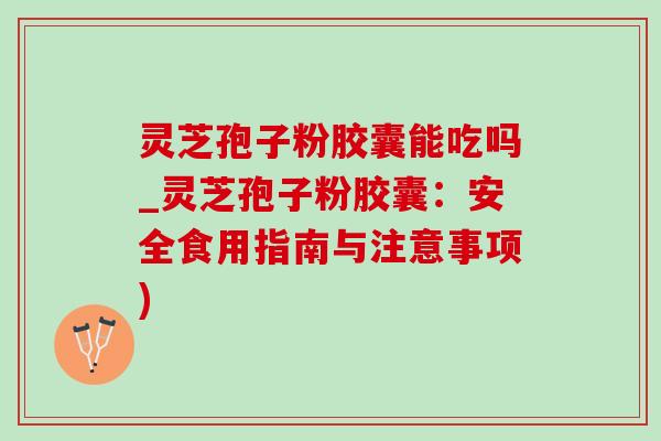 灵芝孢子粉胶囊能吃吗_灵芝孢子粉胶囊:安全食用指南与注意事项)-第1张图片-灵芝之家 灵芝孢子粉胶囊能吃吗_灵芝孢子粉胶囊:安全食用指南与注意事项)-第1张图片-灵芝之家