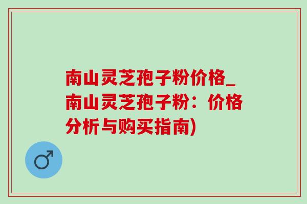 南山灵芝孢子粉价格_南山灵芝孢子粉:价格分析与购买指南)-第1张图片-灵芝之家 南山灵芝孢子粉价格_南山灵芝孢子粉:价格分析与购买指南)-第1张图片-灵芝之家