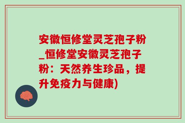 安徽恒修堂灵芝孢子粉_恒修堂安徽灵芝孢子粉:天然养生珍品,提升免疫力与健康)-第1张图片-灵芝之家 安徽恒修堂灵芝孢子粉_恒修堂安徽灵芝孢子粉:天然养生珍品,提升免疫力与健康)-第1张图片-灵芝之家