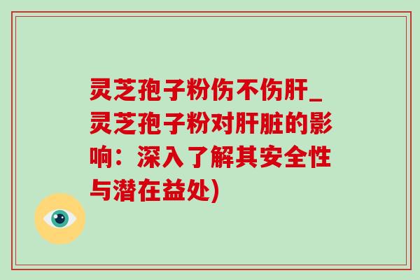 灵芝孢子粉伤不伤肝_灵芝孢子粉对肝脏的影响:深入了解其安全性与潜在益处)-第1张图片-灵芝之家 灵芝孢子粉伤不伤肝_灵芝孢子粉对肝脏的影响:深入了解其安全性与潜在益处)-第1张图片-灵芝之家