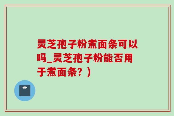 灵芝孢子粉煮面条可以吗_灵芝孢子粉能否用于煮面条?)-第1张图片-灵芝之家 灵芝孢子粉煮面条可以吗_灵芝孢子粉能否用于煮面条?)-第1张图片-灵芝之家