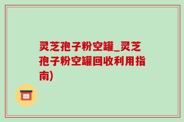 灵芝孢子粉空罐_灵芝孢子粉空罐回收利用指南)-第1张图片-灵芝之家 灵芝孢子粉空罐_灵芝孢子粉空罐回收利用指南)-第1张图片-灵芝之家