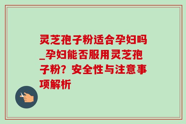 灵芝孢子粉适合孕妇吗_孕妇能否服用灵芝孢子粉?安全性与注意事项解析-第1张图片-灵芝之家 灵芝孢子粉适合孕妇吗_孕妇能否服用灵芝孢子粉?安全性与注意事项解析-第1张图片-灵芝之家