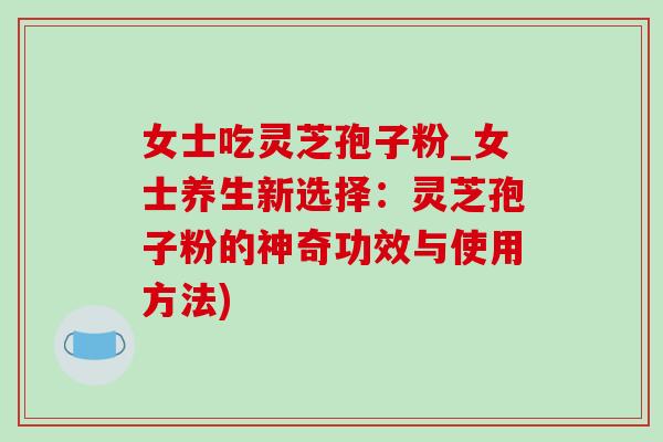 女士吃灵芝孢子粉_女士养生新选择:灵芝孢子粉的神奇功效与使用方法)-第1张图片-灵芝之家 女士吃灵芝孢子粉_女士养生新选择:灵芝孢子粉的神奇功效与使用方法)-第1张图片-灵芝之家