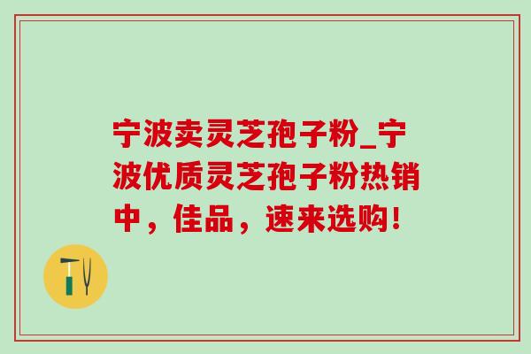 宁波卖灵芝孢子粉_宁波优质灵芝孢子粉热销中,佳品,速来选购!-第1张图片-灵芝之家 宁波卖灵芝孢子粉_宁波优质灵芝孢子粉热销中,佳品,速来选购!-第1张图片-灵芝之家