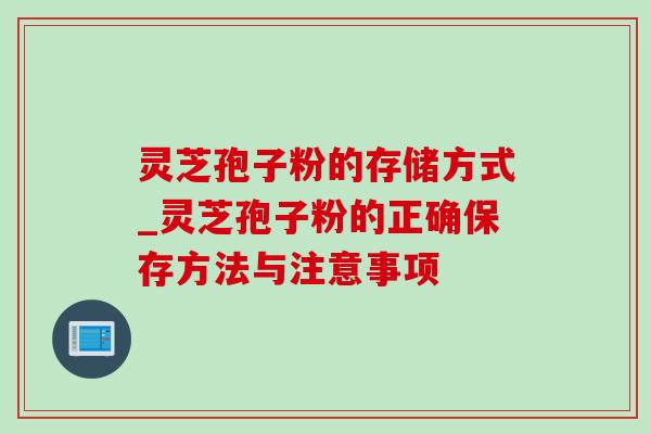 灵芝孢子粉的存储方式_灵芝孢子粉的正确保存方法与注意事项-第1张图片-灵芝之家 灵芝孢子粉的存储方式_灵芝孢子粉的正确保存方法与注意事项-第1张图片-灵芝之家
