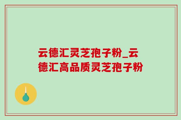 云德汇灵芝孢子粉_云德汇高品质灵芝孢子粉-第1张图片-灵芝之家 云德汇灵芝孢子粉_云德汇高品质灵芝孢子粉-第1张图片-灵芝之家