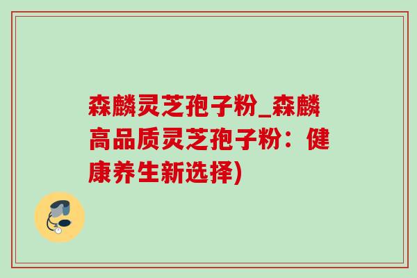 森麟灵芝孢子粉_森麟高品质灵芝孢子粉:健康养生新选择)-第1张图片-灵芝之家 森麟灵芝孢子粉_森麟高品质灵芝孢子粉:健康养生新选择)-第1张图片-灵芝之家