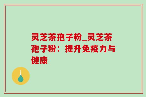 灵芝茶孢子粉_灵芝茶孢子粉:提升免疫力与健康-第1张图片-灵芝之家 灵芝茶孢子粉_灵芝茶孢子粉:提升免疫力与健康-第1张图片-灵芝之家