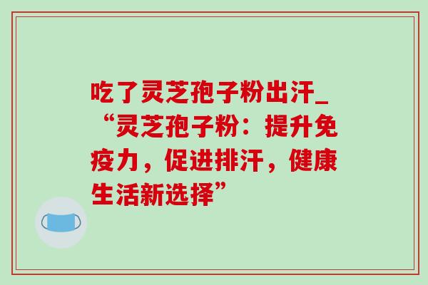 吃了灵芝孢子粉出汗_“灵芝孢子粉：提升免疫力，促进排汗，健康生活新选择”-第1张图片-灵芝之家