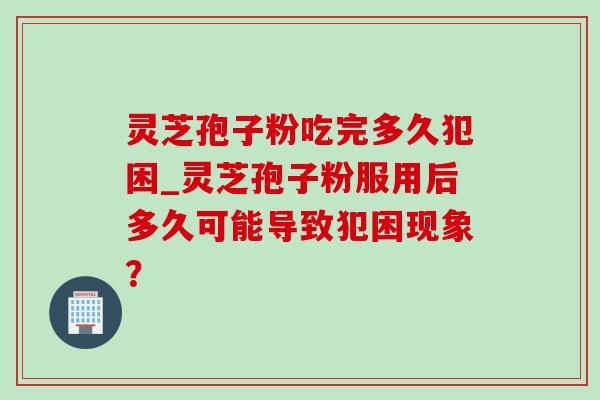 灵芝孢子粉吃完多久犯困_灵芝孢子粉服用后多久可能导致犯困现象?-第1张图片-灵芝之家 灵芝孢子粉吃完多久犯困_灵芝孢子粉服用后多久可能导致犯困现象?-第1张图片-灵芝之家