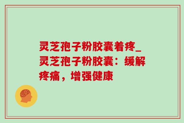 灵芝孢子粉胶囊着疼_灵芝孢子粉胶囊:缓解疼痛,增强健康-第1张图片-灵芝之家 灵芝孢子粉胶囊着疼_灵芝孢子粉胶囊:缓解疼痛,增强健康-第1张图片-灵芝之家