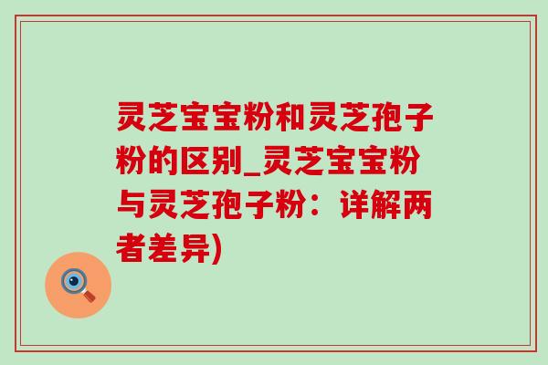 灵芝宝宝粉和灵芝孢子粉的区别_灵芝宝宝粉与灵芝孢子粉:详解两者差异)-第1张图片-灵芝之家 灵芝宝宝粉和灵芝孢子粉的区别_灵芝宝宝粉与灵芝孢子粉:详解两者差异)-第1张图片-灵芝之家