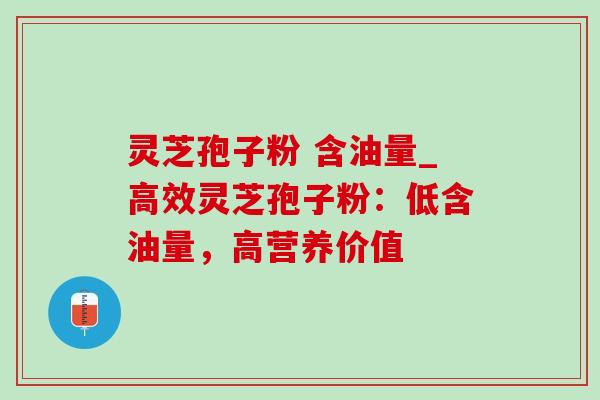 灵芝孢子粉 含油量_高效灵芝孢子粉:低含油量,高营养价值-第1张图片-灵芝之家 灵芝孢子粉 含油量_高效灵芝孢子粉:低含油量,高营养价值-第1张图片-灵芝之家