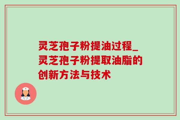 灵芝孢子粉提油过程_灵芝孢子粉提取油脂的创新方法与技术-第1张图片-灵芝之家