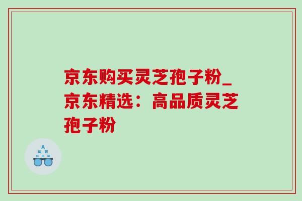京东购买灵芝孢子粉_京东精选：高品质灵芝孢子粉-第1张图片-灵芝之家