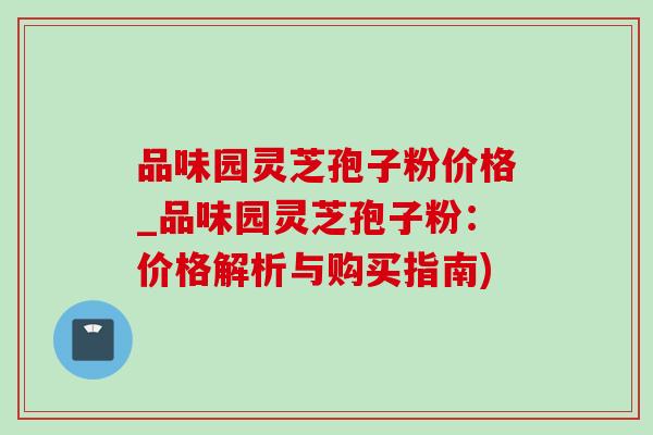 品味园灵芝孢子粉价格_品味园灵芝孢子粉:价格解析与购买指南)-第1张图片-灵芝之家 品味园灵芝孢子粉价格_品味园灵芝孢子粉:价格解析与购买指南)-第1张图片-灵芝之家