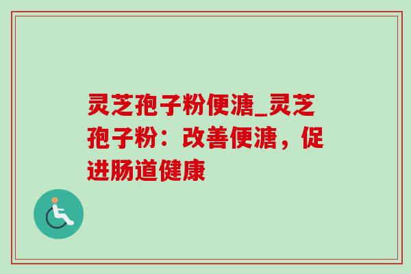 灵芝孢子粉便溏_灵芝孢子粉：改善便溏，促进肠道健康-第1张图片-灵芝之家