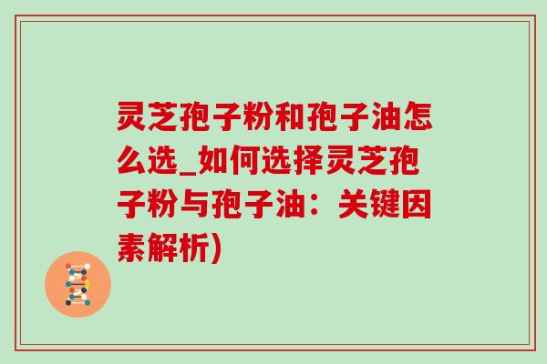 灵芝孢子粉和孢子油怎么选_如何选择灵芝孢子粉与孢子油:关键因素解析)-第1张图片-灵芝之家 灵芝孢子粉和孢子油怎么选_如何选择灵芝孢子粉与孢子油:关键因素解析)-第1张图片-灵芝之家
