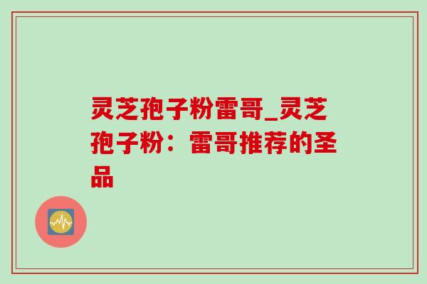 灵芝孢子粉雷哥_灵芝孢子粉:雷哥推荐的圣品-第1张图片-灵芝之家 灵芝孢子粉雷哥_灵芝孢子粉:雷哥推荐的圣品-第1张图片-灵芝之家