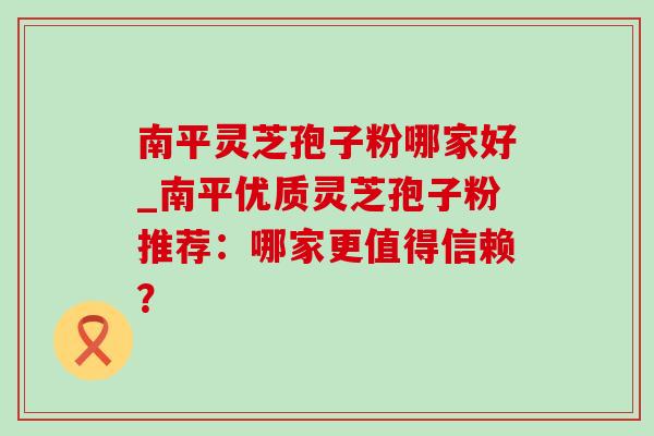 南平灵芝孢子粉哪家好_南平优质灵芝孢子粉推荐:哪家更值得信赖?-第1张图片-灵芝之家 南平灵芝孢子粉哪家好_南平优质灵芝孢子粉推荐:哪家更值得信赖?-第1张图片-灵芝之家