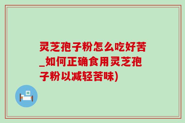 灵芝孢子粉怎么吃好苦_如何正确食用灵芝孢子粉以减轻苦味)-第1张图片-灵芝之家 灵芝孢子粉怎么吃好苦_如何正确食用灵芝孢子粉以减轻苦味)-第1张图片-灵芝之家