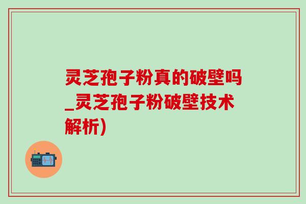 灵芝孢子粉真的破壁吗_灵芝孢子粉破壁技术解析)-第1张图片-灵芝之家 灵芝孢子粉真的破壁吗_灵芝孢子粉破壁技术解析)-第1张图片-灵芝之家