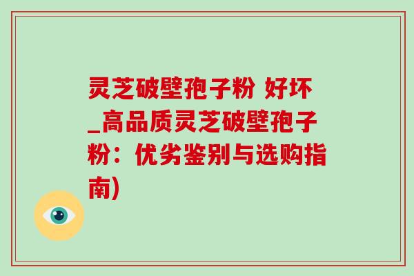 灵芝破壁孢子粉 好坏_高品质灵芝破壁孢子粉:优劣鉴别与选购指南)-第1张图片-灵芝之家 灵芝破壁孢子粉 好坏_高品质灵芝破壁孢子粉:优劣鉴别与选购指南)-第1张图片-灵芝之家