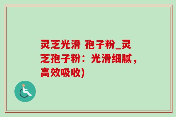 灵芝光滑 孢子粉_灵芝孢子粉：光滑细腻，高效吸收)-第1张图片-灵芝之家