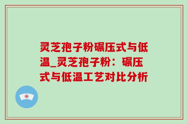 灵芝孢子粉碾压式与低温_灵芝孢子粉:碾压式与低温工艺对比分析-第1张图片-灵芝之家 灵芝孢子粉碾压式与低温_灵芝孢子粉:碾压式与低温工艺对比分析-第1张图片-灵芝之家