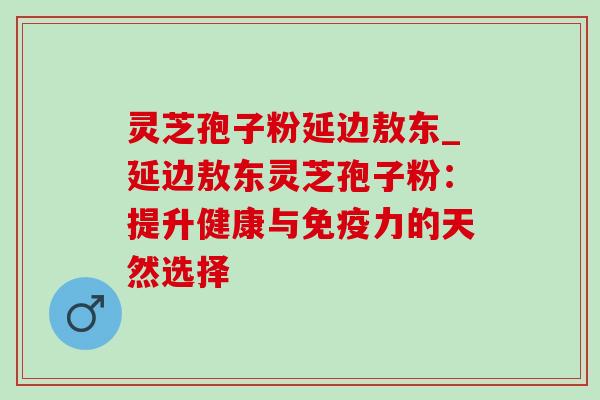 灵芝孢子粉延边敖东_延边敖东灵芝孢子粉:提升健康与免疫力的天然选择-第1张图片-灵芝之家 灵芝孢子粉延边敖东_延边敖东灵芝孢子粉:提升健康与免疫力的天然选择-第1张图片-灵芝之家