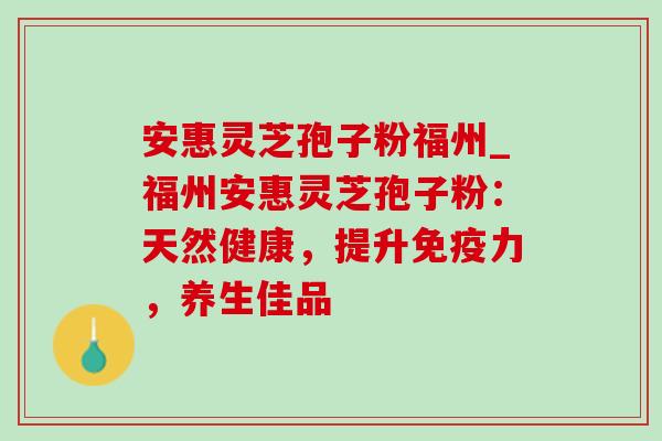 安惠灵芝孢子粉福州_福州安惠灵芝孢子粉:天然健康,提升免疫力,养生佳品-第1张图片-灵芝之家 安惠灵芝孢子粉福州_福州安惠灵芝孢子粉:天然健康,提升免疫力,养生佳品-第1张图片-灵芝之家