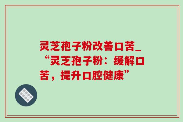 灵芝孢子粉改善口苦_“灵芝孢子粉:缓解口苦,提升口腔健康”-第1张图片-灵芝之家 灵芝孢子粉改善口苦_“灵芝孢子粉:缓解口苦,提升口腔健康”-第1张图片-灵芝之家