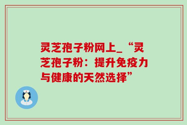 灵芝孢子粉网上_“灵芝孢子粉:提升免疫力与健康的天然选择”-第1张图片-灵芝之家 灵芝孢子粉网上_“灵芝孢子粉:提升免疫力与健康的天然选择”-第1张图片-灵芝之家