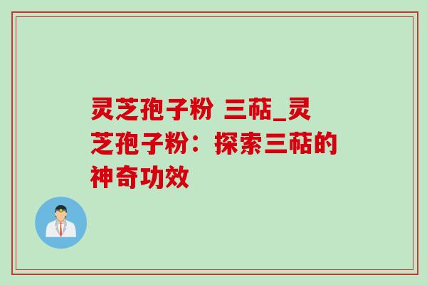 灵芝孢子粉 三萜_灵芝孢子粉:探索三萜的神奇功效-第1张图片-灵芝之家 灵芝孢子粉 三萜_灵芝孢子粉:探索三萜的神奇功效-第1张图片-灵芝之家