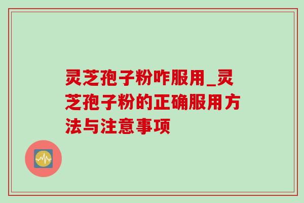 灵芝孢子粉咋服用_灵芝孢子粉的正确服用方法与注意事项-第1张图片-灵芝之家 灵芝孢子粉咋服用_灵芝孢子粉的正确服用方法与注意事项-第1张图片-灵芝之家
